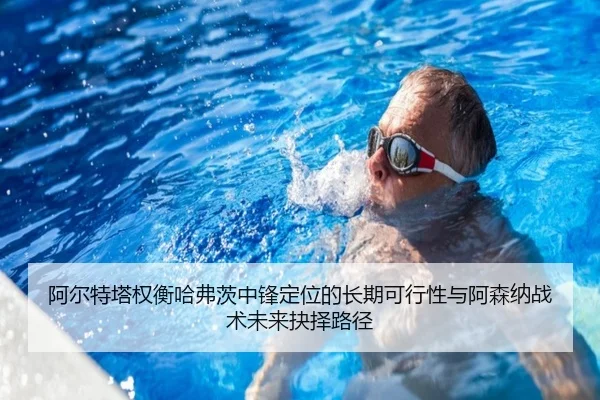 阿尔特塔权衡哈弗茨中锋定位的长期可行性与阿森纳战术未来抉择路径