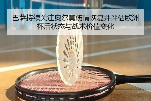 巴萨持续关注奥尔莫伤情恢复并评估欧洲杯后状态与战术价值变化