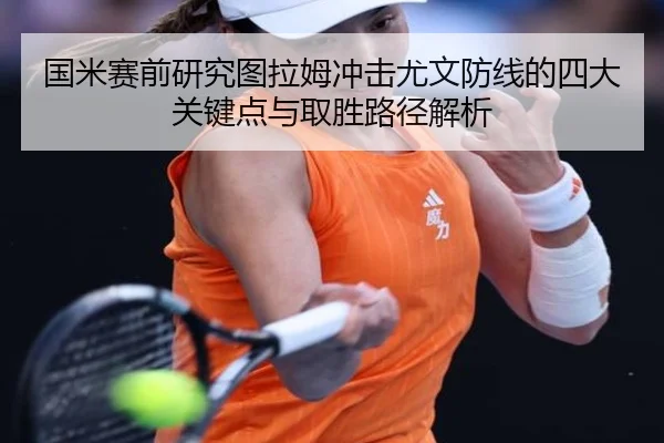 国米赛前研究图拉姆冲击尤文防线的四大关键点与取胜路径解析