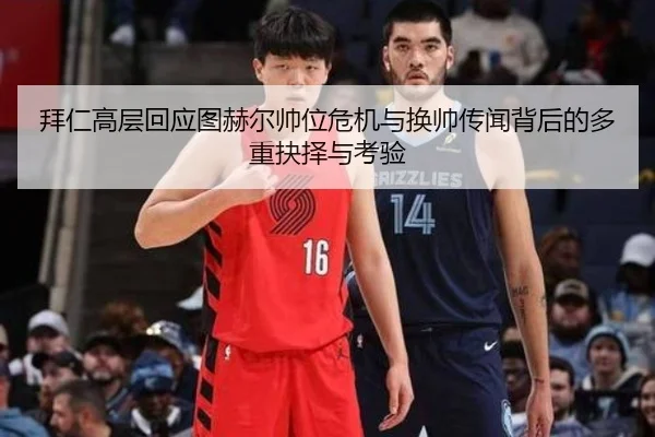 拜仁高层回应图赫尔帅位危机与换帅传闻背后的多重抉择与考验
