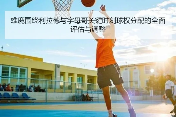 雄鹿围绕利拉德与字母哥关键时刻球权分配的全面评估与调整