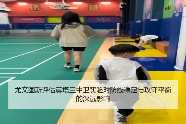 尤文图斯评估莫塔三中卫实验对防线稳定与攻守平衡的深远影响