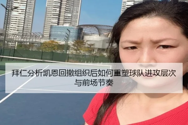 拜仁分析凯恩回撤组织后如何重塑球队进攻层次与前场节奏