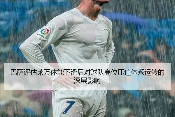 巴萨评估莱万体能下滑后对球队高位压迫体系运转的深层影响