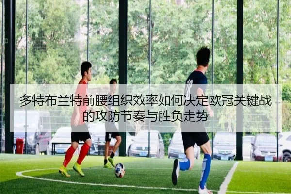 多特布兰特前腰组织效率如何决定欧冠关键战的攻防节奏与胜负走势