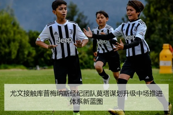尤文接触库普梅纳斯经纪团队莫塔谋划升级中场推进体系新蓝图