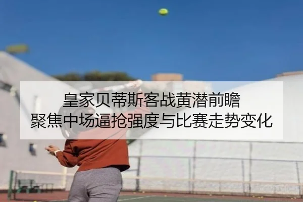 皇家贝蒂斯客战黄潜前瞻 聚焦中场逼抢强度与比赛走势变化